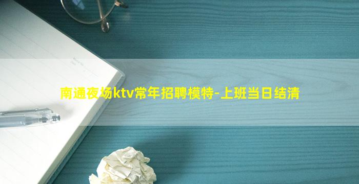 南通夜场ktv常年招聘模特-上班当日结清